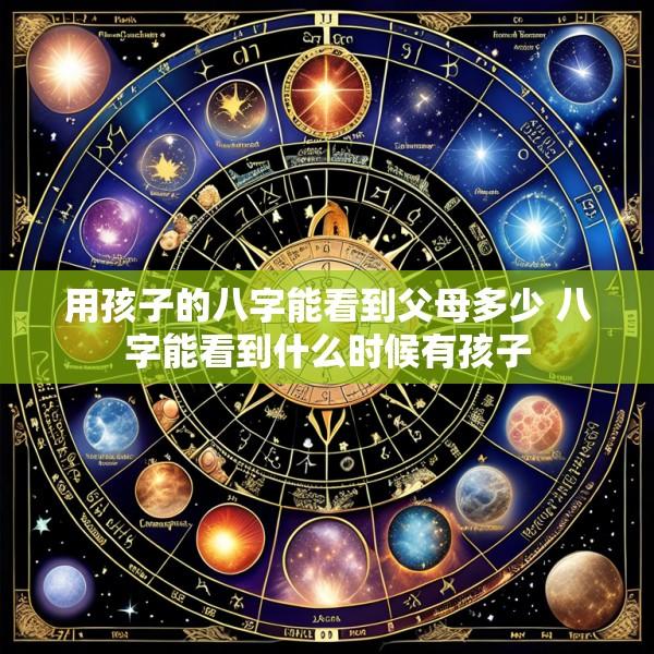 用孩子的八字能看到父母多少 八字能看到什么时候有孩子