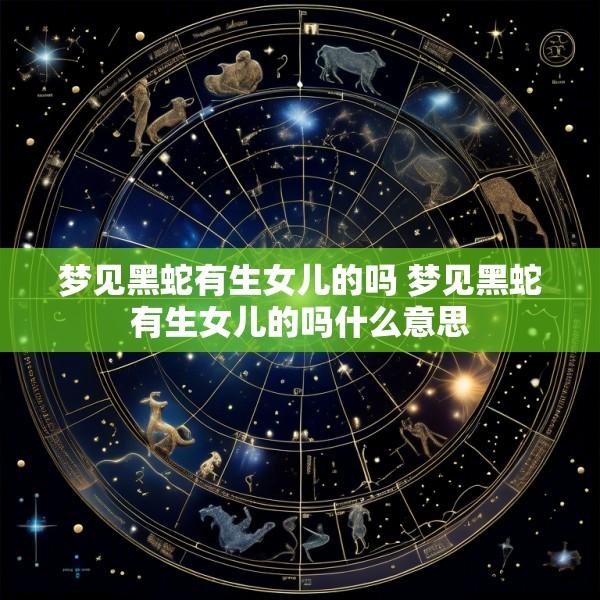梦见黑蛇有生女儿的吗 梦见黑蛇有生女儿的吗什么意思