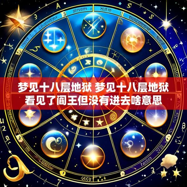 梦见十八层地狱 梦见十八层地狱看见了阎王但没有进去啥意思