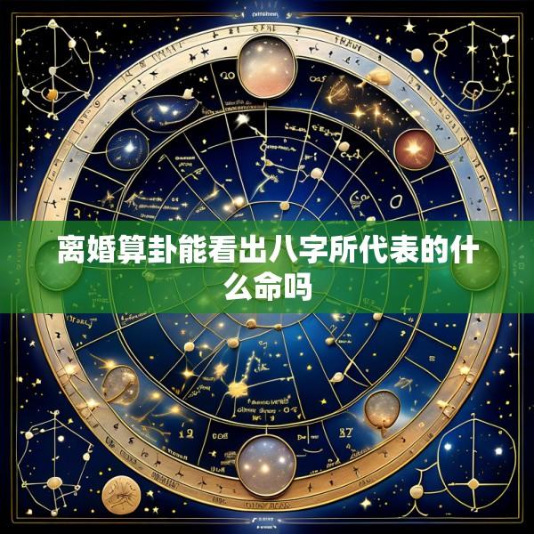 离婚算卦能看出八字所代表的什么命吗