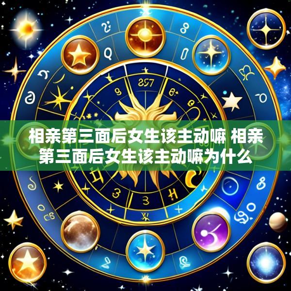相亲第三面后女生该主动嘛 相亲第三面后女生该主动嘛为什么