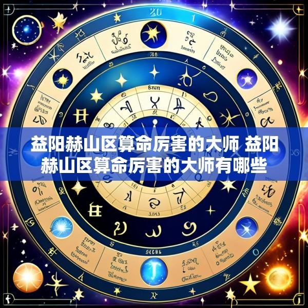益阳赫山区算命厉害的大师 益阳赫山区算命厉害的大师有哪些