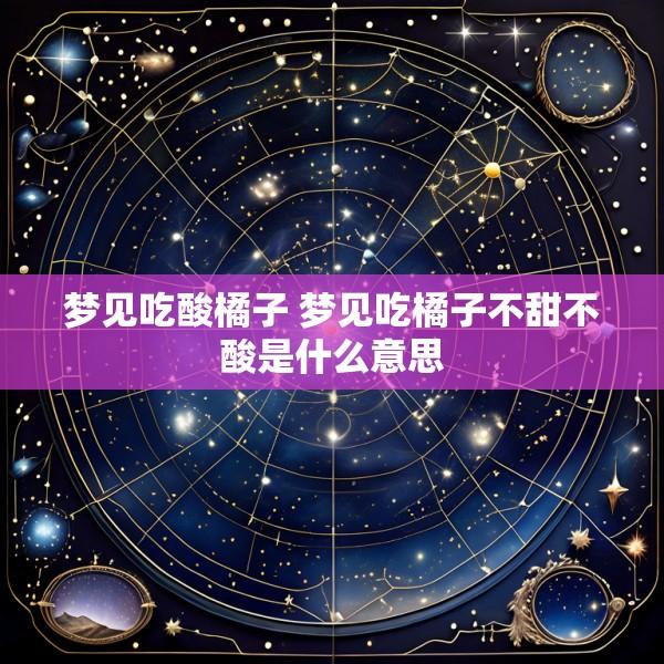 梦见吃酸橘子 梦见吃橘子不甜不酸是什么意思