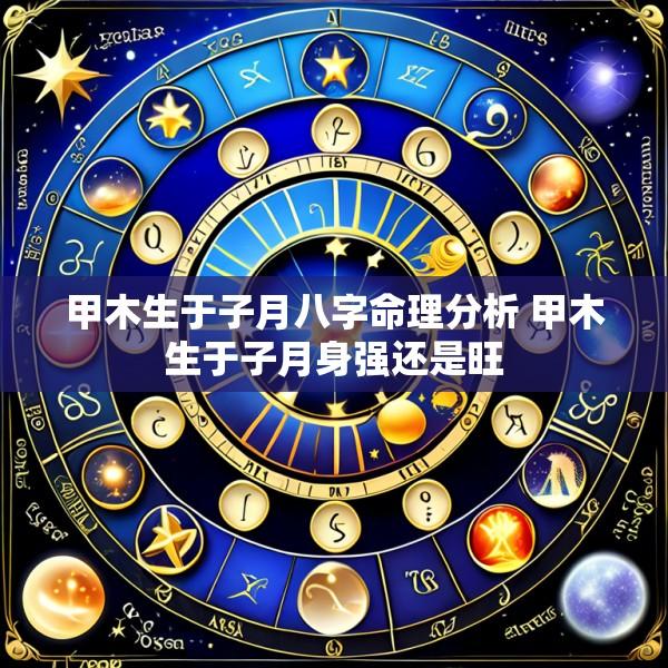 甲木生于子月八字命理分析 甲木生于子月身强还是旺