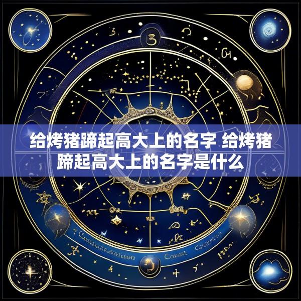 给烤猪蹄起高大上的名字 给烤猪蹄起高大上的名字是什么