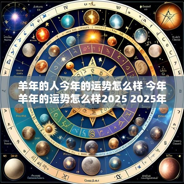 羊年的人今年的运势怎么样 今年羊年的运势怎么样2025 2025年属羊人运势怎么样