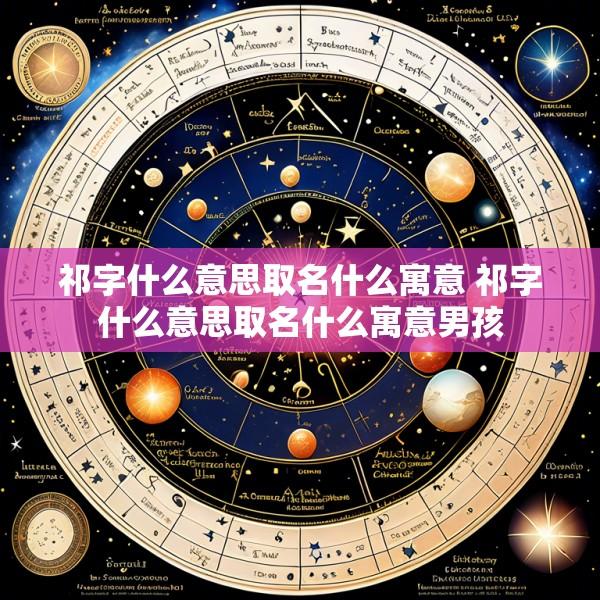 祁字什么意思取名什么寓意 祁字什么意思取名什么寓意男孩