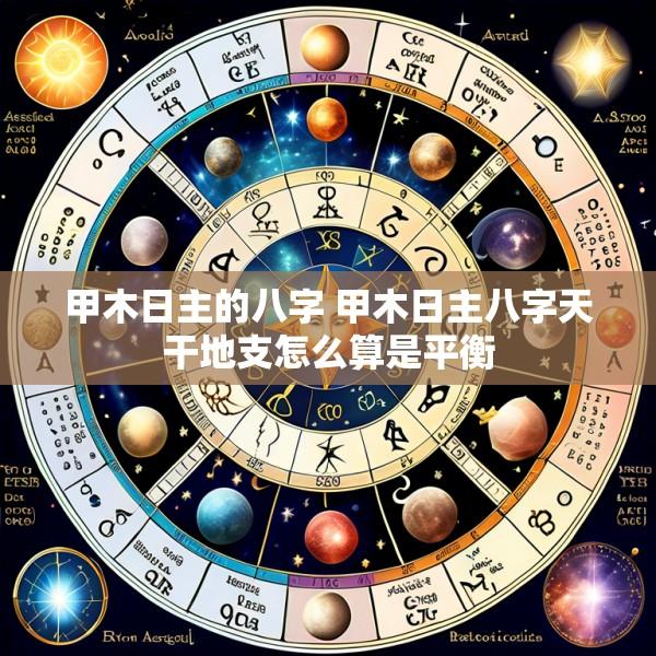 甲木日主的八字 甲木日主八字天干地支怎么算是平衡