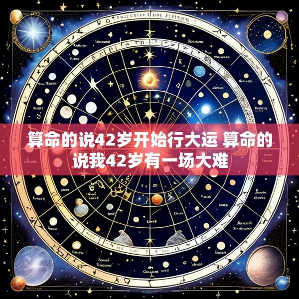 算命的说42岁开始行大运 算命的说我42岁有一场大难