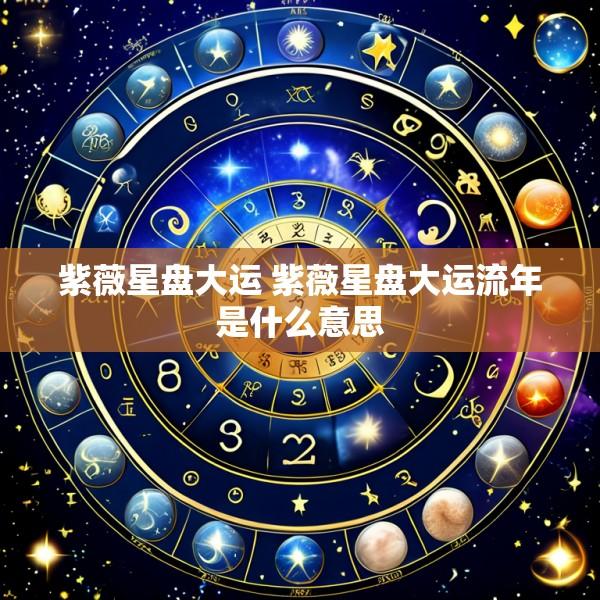 紫薇星盘大运 紫薇星盘大运流年是什么意思
