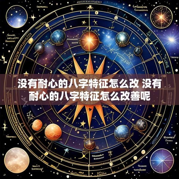 没有耐心的八字特征怎么改 没有耐心的八字特征怎么改善呢