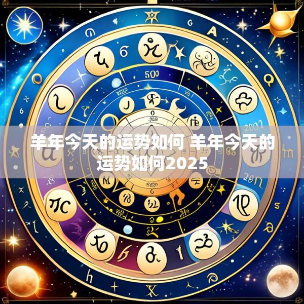 羊年今天的运势如何 羊年今天的运势如何2025