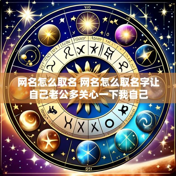 网名怎么取名 网名怎么取名字让自己老公多关心一下我自己