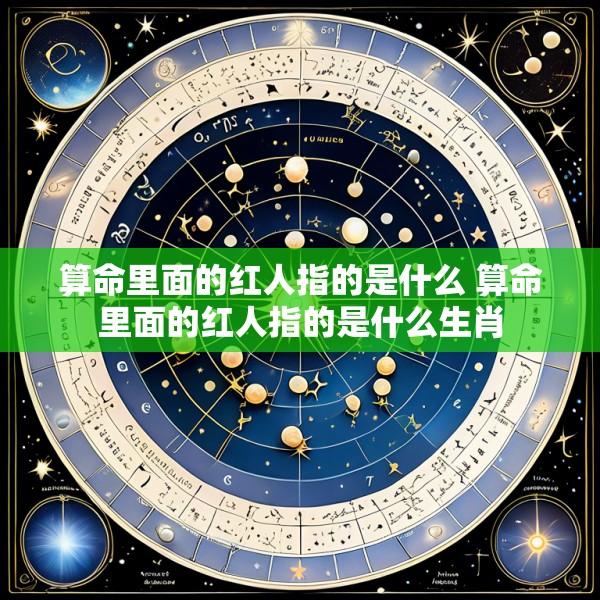 算命里面的红人指的是什么 算命里面的红人指的是什么生肖