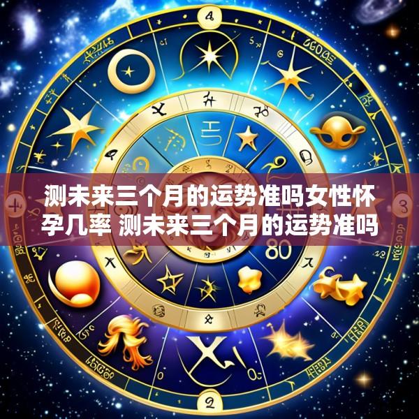 测未来三个月的运势准吗女性怀孕几率 测未来三个月的运势准吗女性怀孕几率有多大