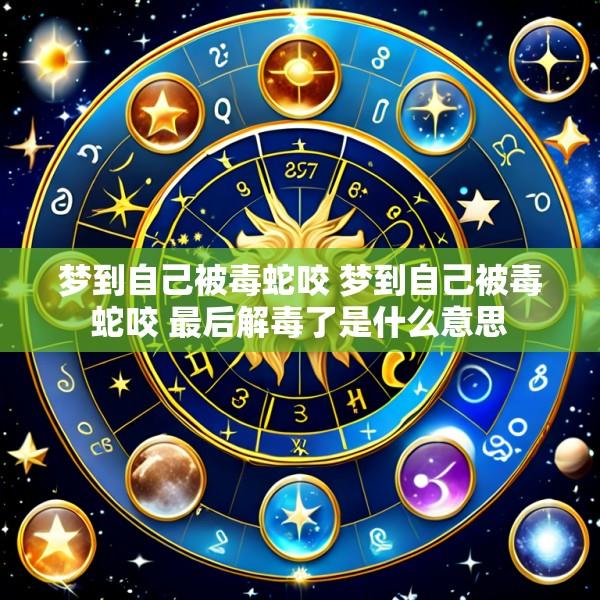 梦到自己被毒蛇咬 梦到自己被毒蛇咬 最后解毒了是什么意思