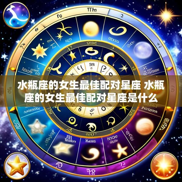 水瓶座的女生最佳配对星座 水瓶座的女生最佳配对星座是什么