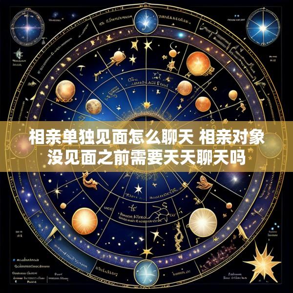 相亲单独见面怎么聊天 相亲对象没见面之前需要天天聊天吗