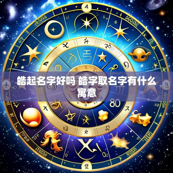 皓起名字好吗 皓字取名字有什么寓意