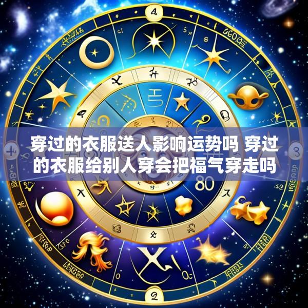 穿过的衣服送人影响运势吗 穿过的衣服给别人穿会把福气穿走吗
