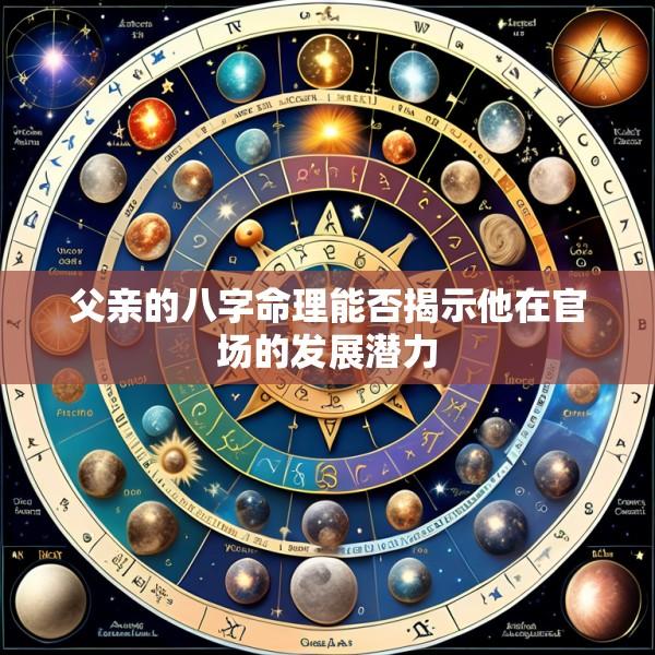 父亲的八字命理能否揭示他在官场的发展潜力