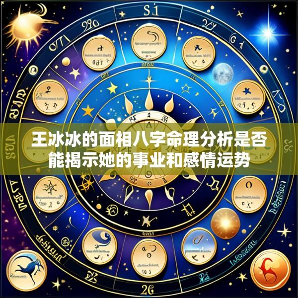 王冰冰的面相八字命理分析是否能揭示她的事业和感情运势