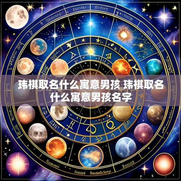 玮祺取名什么寓意男孩 玮祺取名什么寓意男孩名字