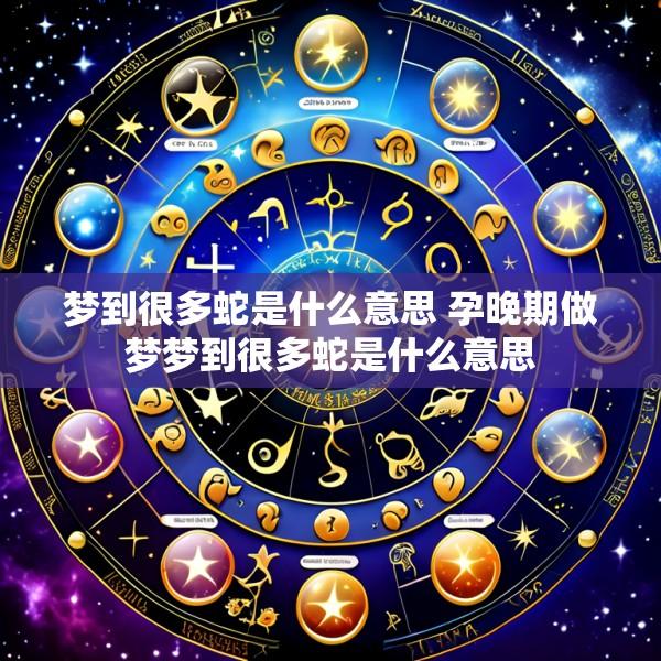 梦到很多蛇是什么意思 孕晚期做梦梦到很多蛇是什么意思