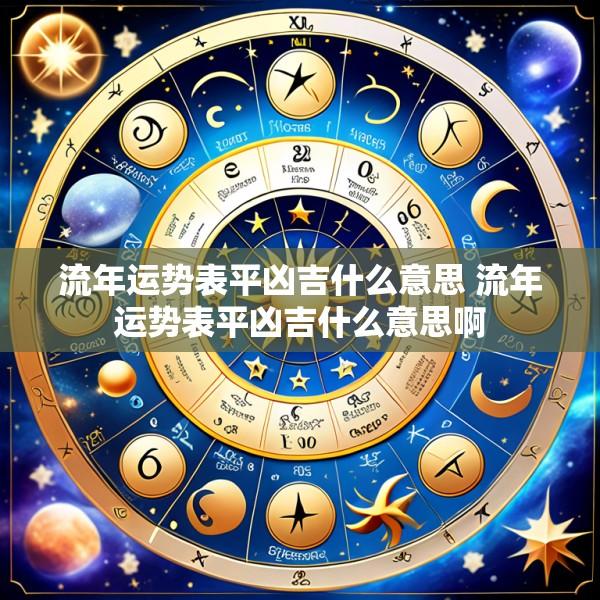 流年运势表平凶吉什么意思 流年运势表平凶吉什么意思啊