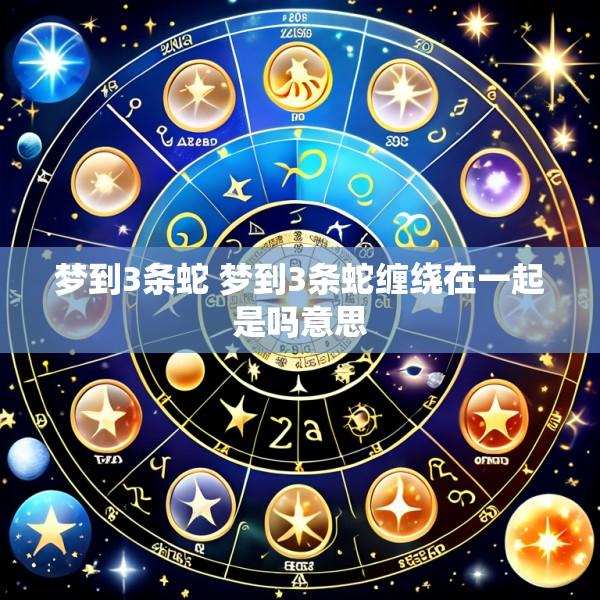 梦到3条蛇 梦到3条蛇缠绕在一起是吗意思