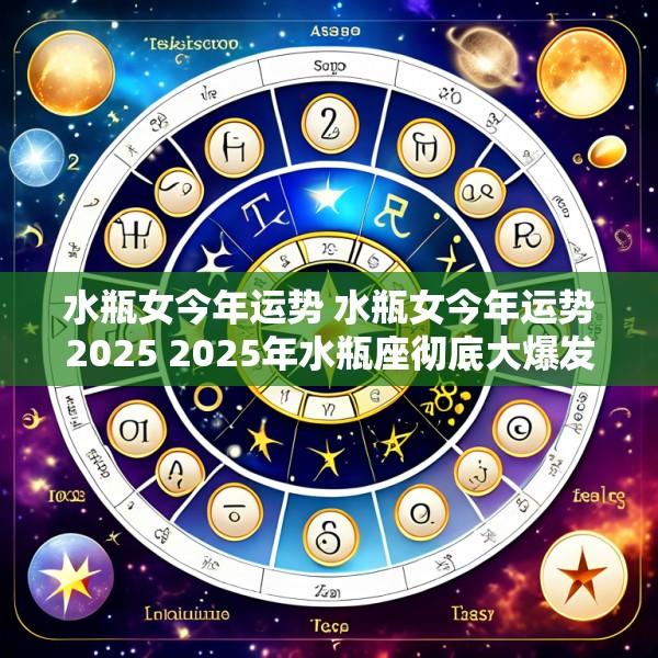 水瓶女今年运势 水瓶女今年运势2025 2025年水瓶座彻底大爆发