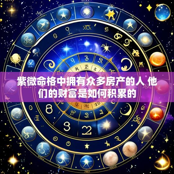紫微命格中拥有众多房产的人 他们的财富是如何积累的