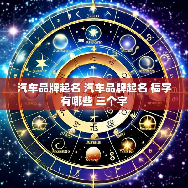 汽车品牌起名 汽车品牌起名 福字有哪些 三个字