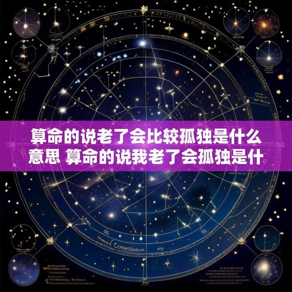 算命的说老了会比较孤独是什么意思 算命的说我老了会孤独是什么意思