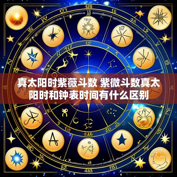 真太阳时紫薇斗数 紫微斗数真太阳时和钟表时间有什么区别