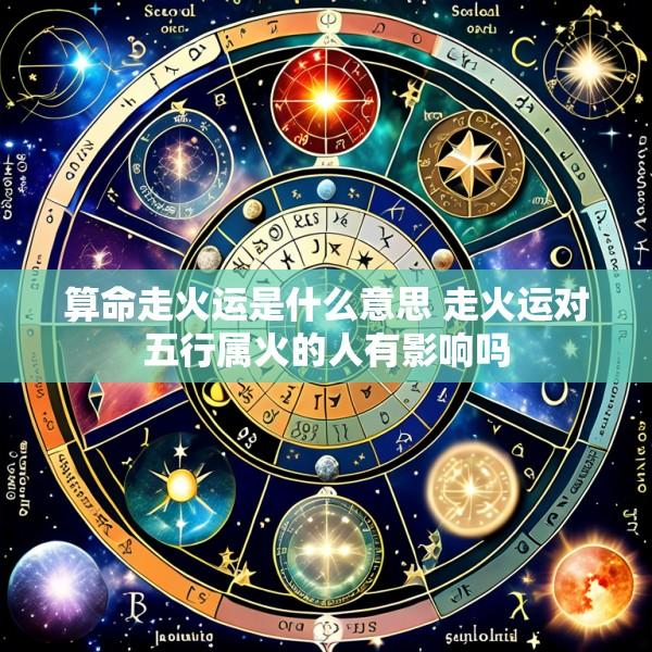 算命走火运是什么意思 走火运对五行属火的人有影响吗