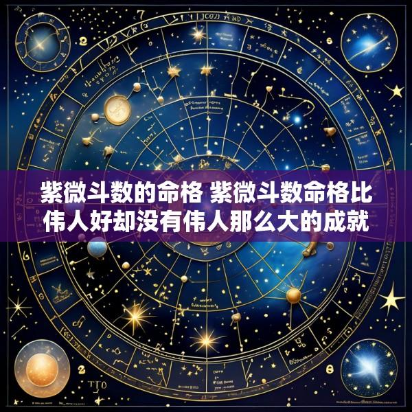 紫微斗数的命格 紫微斗数命格比伟人好却没有伟人那么大的成就