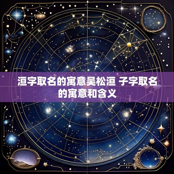 洹字取名的寓意吴松洹 子字取名的寓意和含义