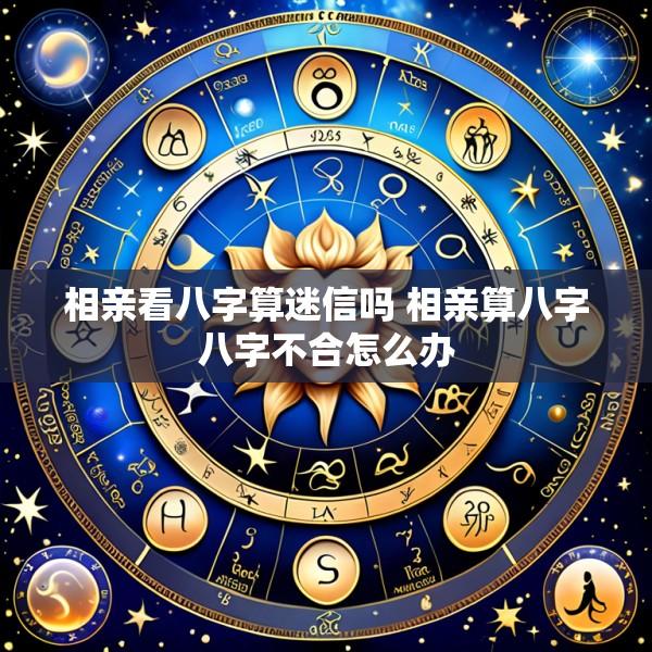 相亲看八字算迷信吗 相亲算八字八字不合怎么办