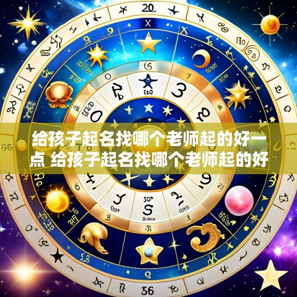 给孩子起名找哪个老师起的好一点 给孩子起名找哪个老师起的好一点的名字