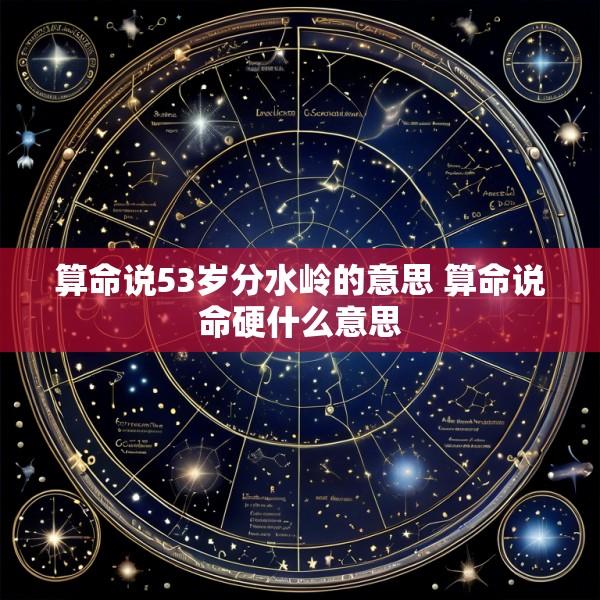 算命说53岁分水岭的意思 算命说命硬什么意思