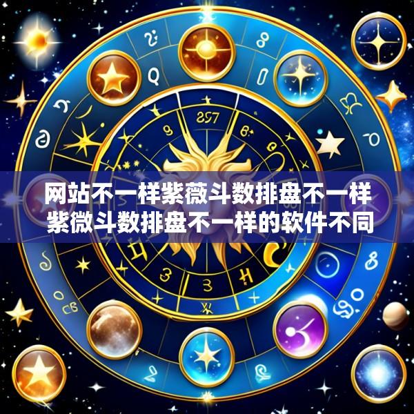 网站不一样紫薇斗数排盘不一样 紫微斗数排盘不一样的软件不同