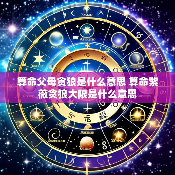 算命父母贪狼是什么意思 算命紫薇贪狼大限是什么意思