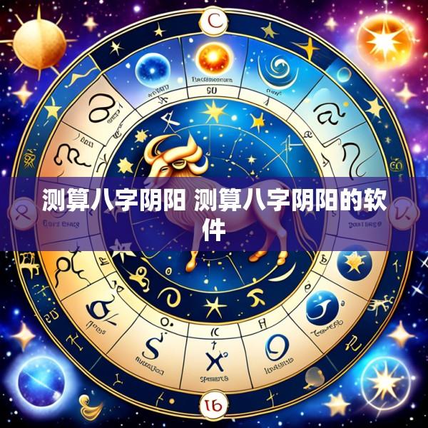 测算八字阴阳 测算八字阴阳的软件