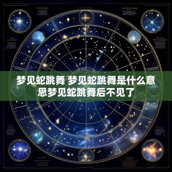 梦见蛇跳舞 梦见蛇跳舞是什么意思梦见蛇跳舞后不见了