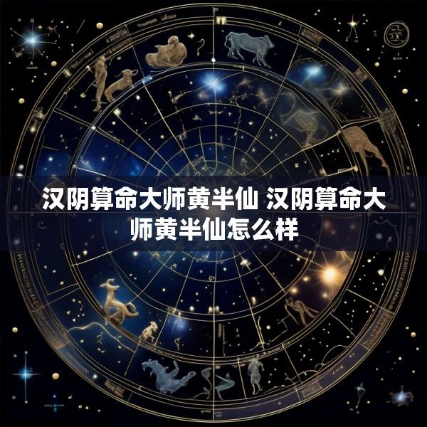 汉阴算命大师黄半仙 汉阴算命大师黄半仙怎么样