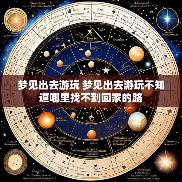 梦见出去游玩 梦见出去游玩不知道哪里找不到回家的路