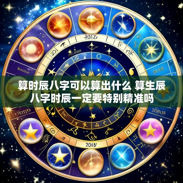 算时辰八字可以算出什么 算生辰八字时辰一定要特别精准吗