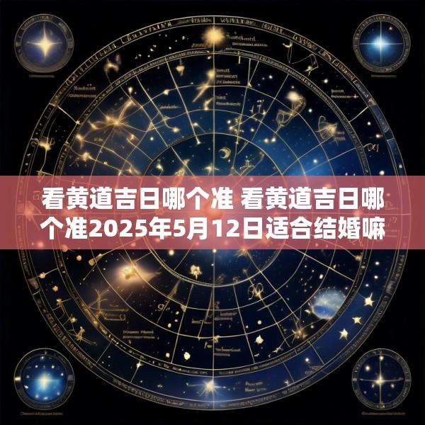 看黄道吉日哪个准 看黄道吉日哪个准2025年5月12日适合结婚嘛