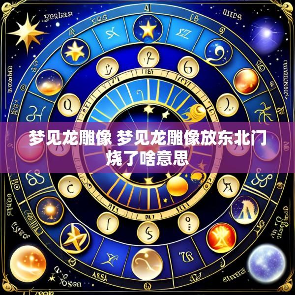 梦见龙雕像 梦见龙雕像放东北门烧了啥意思